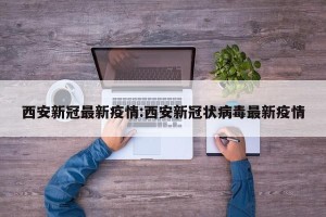 西安新冠最新疫情:西安新冠状病毒最新疫情