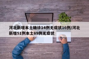 河北新增本土确诊14例无症状16例/河北新增51例本土69例无症状