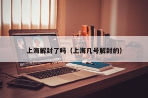 上海解封了吗（上海几号解封的）