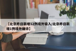 【北京昨日新增12例境外输入/北京昨日新增1例境外确诊】
