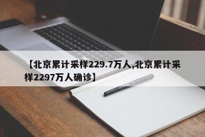 【北京累计采样229.7万人,北京累计采样2297万人确诊】