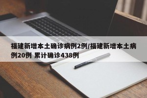 福建新增本土确诊病例2例/福建新增本土病例20例 累计确诊438例