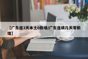 【广东连3天本土0新增/广东连续几天零新增】