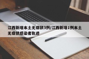 江西新增本土无症状3例/江西新增1例本土无症状感染者轨迹