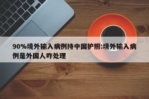 90%境外输入病例持中国护照:境外输入病例是外国人咋处理