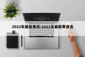 2022年最新黄历:2021年最新黄道吉日
