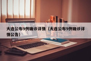 大连公布9例确诊详情（大连公布9例确诊详情公告）