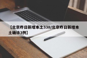 【北京昨日新增本土338/北京昨日新增本土确诊3例】