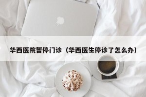 华西医院暂停门诊（华西医生停诊了怎么办）