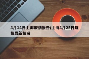 4月14日上海疫情报告/上海4月25日疫情最新情况