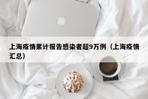 上海疫情累计报告感染者超9万例（上海疫情汇总）