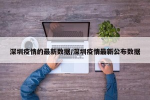深圳疫情的最新数据/深圳疫情最新公布数据