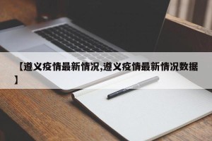 【遵义疫情最新情况,遵义疫情最新情况数据】