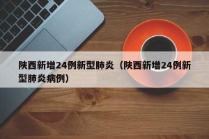 陕西新增24例新型肺炎（陕西新增24例新型肺炎病例）