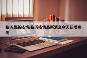临沂最新疫情/临沂疫情最新消息今天新增病例