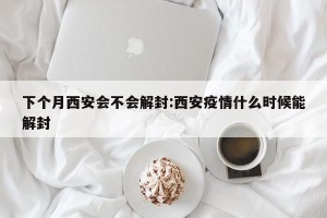 下个月西安会不会解封:西安疫情什么时候能解封