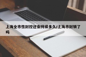 上海全市性封控还会持续多久/上海市封锁了吗