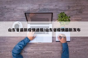 山东省最新疫情通报/山东省疫情最新发布