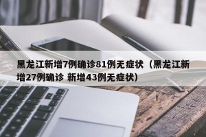 黑龙江新增7例确诊81例无症状（黑龙江新增27例确诊 新增43例无症状）
