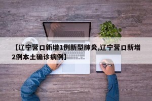 【辽宁营口新增1例新型肺炎,辽宁营口新增2例本土确诊病例】