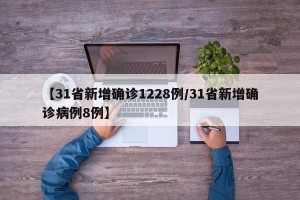 【31省新增确诊1228例/31省新增确诊病例8例】