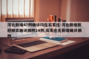 河北新增47例确诊均在石家庄:河北新增新冠肺炎确诊病例14例,石家庄无新增确诊病例