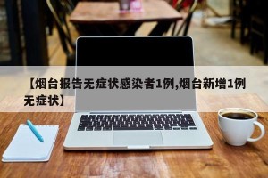 【烟台报告无症状感染者1例,烟台新增1例无症状】