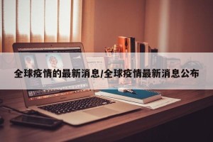 全球疫情的最新消息/全球疫情最新消息公布