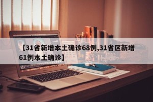 【31省新增本土确诊68例,31省区新增61例本土确诊】