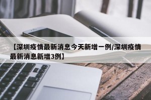 【深圳疫情最新消息今天新增一例/深圳疫情最新消息新增3例】