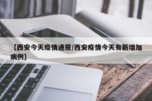 【西安今天疫情通报/西安疫情今天有新增加病例】