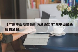 【广东中山疫情最新消息通知/广东中山最新疫情通报】