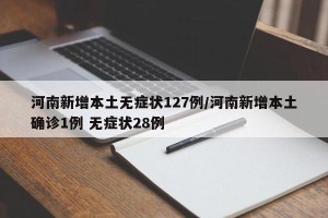 河南新增本土无症状127例/河南新增本土确诊1例 无症状28例