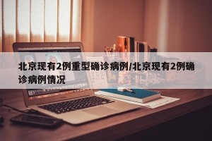 北京现有2例重型确诊病例/北京现有2例确诊病例情况