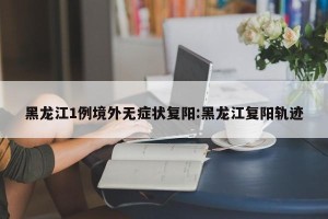 黑龙江1例境外无症状复阳:黑龙江复阳轨迹