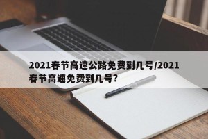 2021春节高速公路免费到几号/2021春节高速免费到几号?
