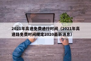 2021年高速免费通行时间（2021年高速路免费时间规定2020最新消息）
