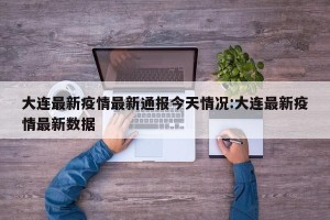 大连最新疫情最新通报今天情况:大连最新疫情最新数据