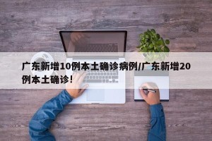 广东新增10例本土确诊病例/广东新增20例本土确诊!