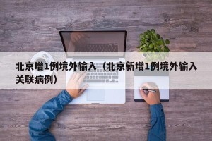 北京增1例境外输入（北京新增1例境外输入关联病例）