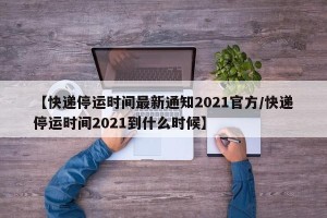 【快递停运时间最新通知2021官方/快递停运时间2021到什么时候】