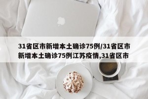 31省区市新增本土确诊75例/31省区市新增本土确诊75例江苏疫情,31省区市