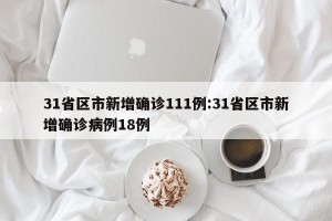 31省区市新增确诊111例:31省区市新增确诊病例18例