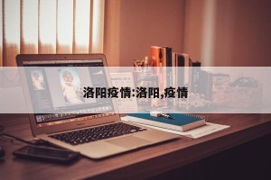 洛阳疫情:洛阳,疫情