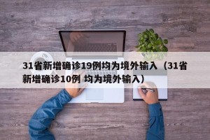 31省新增确诊19例均为境外输入（31省新增确诊10例 均为境外输入）