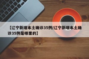 【辽宁新增本土确诊35例/辽宁新增本土确诊35例是哪里的】