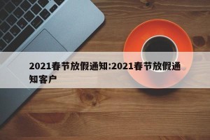 2021春节放假通知:2021春节放假通知客户