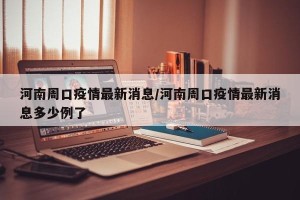 河南周口疫情最新消息/河南周口疫情最新消息多少例了