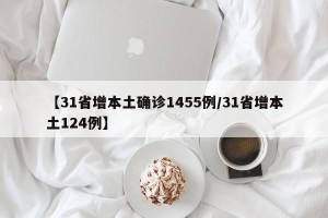 【31省增本土确诊1455例/31省增本土124例】