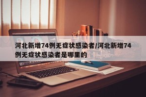 河北新增74例无症状感染者/河北新增74例无症状感染者是哪里的